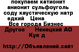 покупаем катионит анионит сульфоуголь соду каустическую натр едкий › Цена ­ 150 000 - Все города Бизнес » Другое   . Ненецкий АО,Куя д.